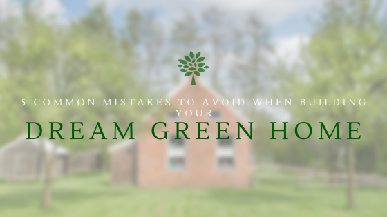 5 Common Mistakes to Avoid When Building Your Dream Green Home